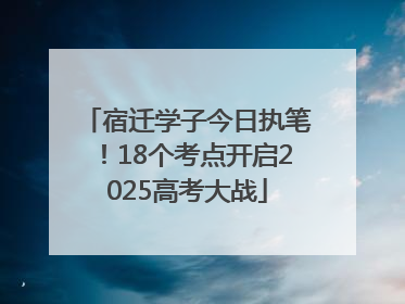 宿迁学子今日执笔！18个考点开启2025高考大战