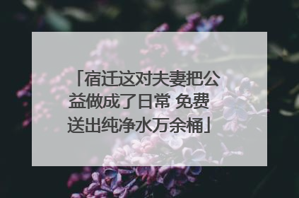 宿迁这对夫妻把公益做成了日常 免费送出纯净水万余桶