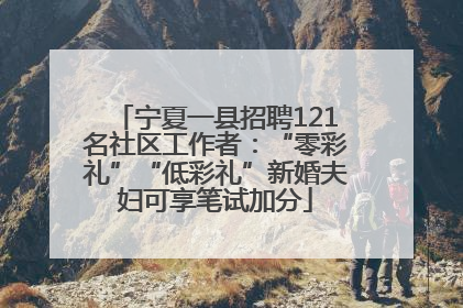 宁夏一县招聘121名社区工作者：“零彩礼”“低彩礼”新婚夫妇可享笔试加分