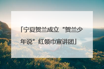 宁夏贺兰成立“贺兰少年说”红领巾宣讲团