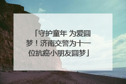 守护童年 为爱圆梦！济南交警为十一位抗癌小朋友圆梦