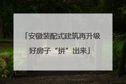 安徽装配式建筑再升级 好房子“拼”出来