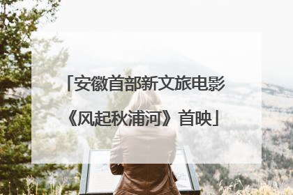 安徽首部新文旅电影《风起秋浦河》首映