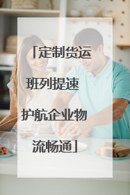定制货运班列提速 护航企业物流畅通