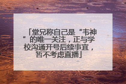 堂兄称自己是“韦神”的唯一关注，正与学校沟通开号后续事宜，暂不考虑直播