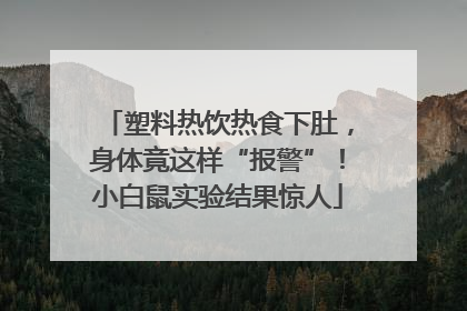 塑料热饮热食下肚，身体竟这样“报警”！小白鼠实验结果惊人
