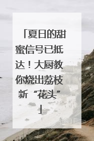 夏日的甜蜜信号已抵达!大厨教你烧出荔枝新“花头”