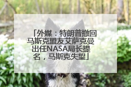 外媒：特朗普撤回马斯克盟友艾萨克曼出任NASA局长提名，马斯克失望