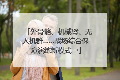 外骨骼、机械臂、无人机群……战场综合保障演练新模式→