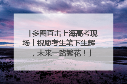 多图直击上海高考现场丨祝愿考生笔下生辉，未来一路繁花！