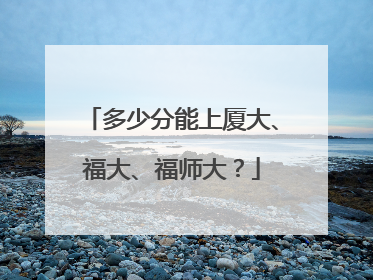 多少分能上厦大、福大、福师大？