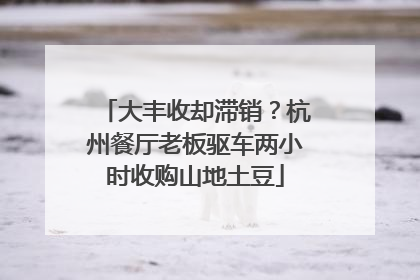 大丰收却滞销？杭州餐厅老板驱车两小时收购山地土豆