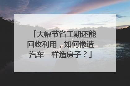 大幅节省工期还能回收利用，如何像造汽车一样造房子？