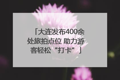 大连发布400余处旅拍点位 助力游客轻松“打卡”
