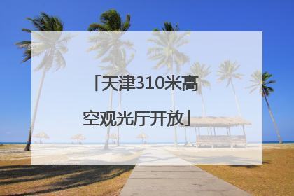 天津310米高空观光厅开放