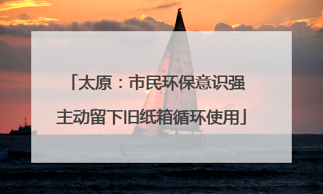 太原：市民环保意识强 主动留下旧纸箱循环使用