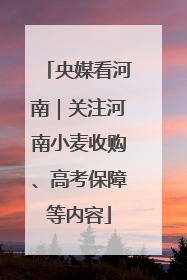 央媒看河南｜关注河南小麦收购、高考保障等内容