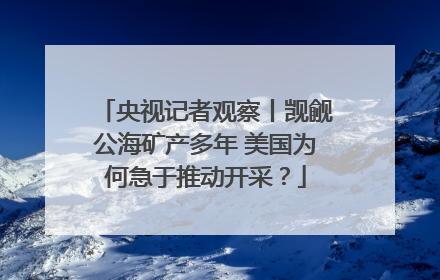 央视记者观察丨觊觎公海矿产多年 美国为何急于推动开采？