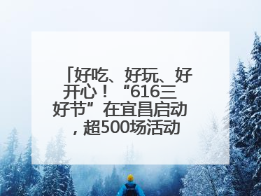 好吃、好玩、好开心！“616三好节”在宜昌启动，超500场活动邀您乐购湖北