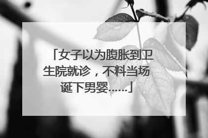 女子以为腹胀到卫生院就诊，不料当场诞下男婴……