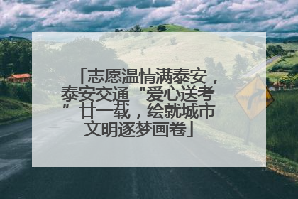 志愿温情满泰安，泰安交通“爱心送考”廿一载，绘就城市文明逐梦画卷