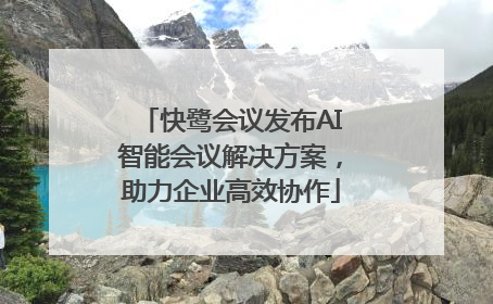 快鹭会议发布AI智能会议解决方案，助力企业高效协作