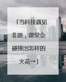 当科技遇见非遗，课堂会碰撞出怎样的火花→