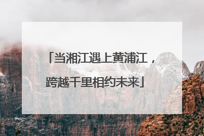 当湘江遇上黄浦江，跨越千里相约未来