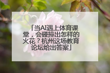 当AI遇上体育课堂，会碰撞出怎样的火花？杭州这场教育论坛给出答案