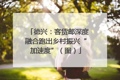 德兴：客货邮深度融合跑出乡村振兴“加速度”（图）