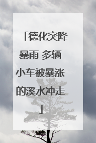 德化突降暴雨 多辆小车被暴涨的溪水冲走