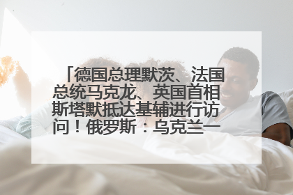 德国总理默茨、法国总统马克龙、英国首相斯塔默抵达基辅进行访问！俄罗斯：乌克兰一直在回避谈判