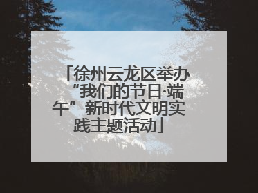 徐州云龙区举办“我们的节日·端午”新时代文明实践主题活动