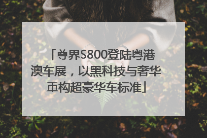 尊界S800登陆粤港澳车展，以黑科技与奢华重构超豪华车标准