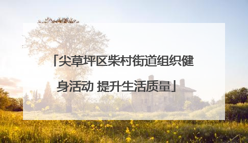 尖草坪区柴村街道组织健身活动 提升生活质量