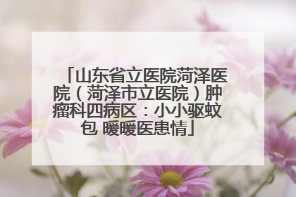 山东省立医院菏泽医院（菏泽市立医院）肿瘤科四病区：小小驱蚊包 暖暖医患情
