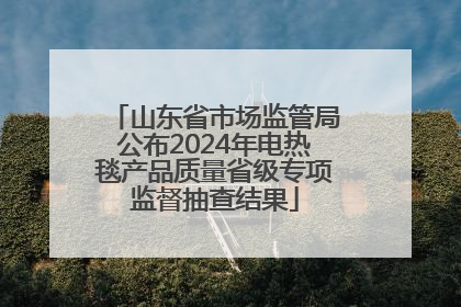 山东省市场监管局公布2024年电热毯产品质量省级专项监督抽查结果