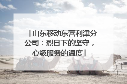 山东移动东营利津分公司：烈日下的坚守，心级服务的温度