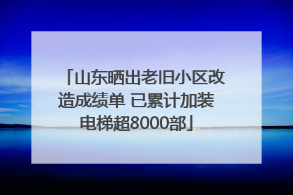 山东晒出老旧小区改造成绩单 已累计加装电梯超8000部