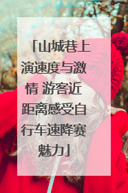 山城巷上演速度与激情 游客近距离感受自行车速降赛魅力