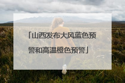 山西发布大风蓝色预警和高温橙色预警