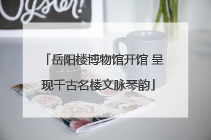 岳阳楼博物馆开馆 呈现千古名楼文脉琴韵