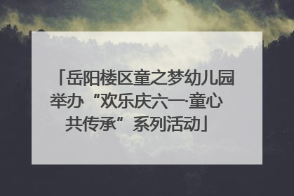 岳阳楼区童之梦幼儿园举办“欢乐庆六一·童心共传承”系列活动