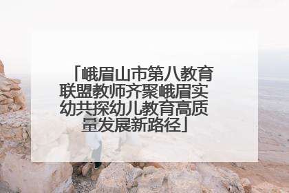 峨眉山市第八教育联盟教师齐聚峨眉实幼共探幼儿教育高质量发展新路径