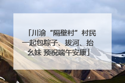 川渝“隔壁村”村民一起包粽子、拔河、抬幺妹 预祝端午安康