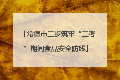 常德市三步筑牢“三考”期间食品安全防线