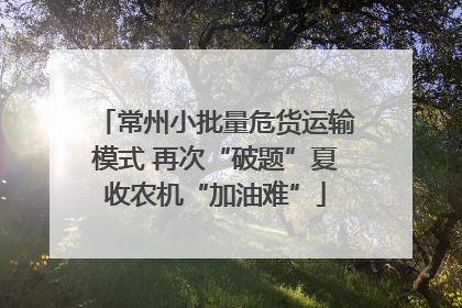 常州小批量危货运输模式 再次“破题”夏收农机“加油难”