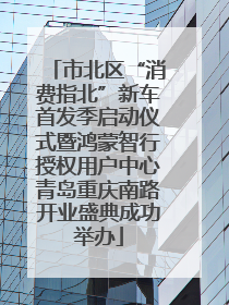 市北区“消费指北”新车首发季启动仪式暨鸿蒙智行授权用户中心青岛重庆南路开业盛典成功举办