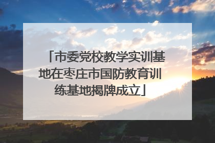 市委党校教学实训基地在枣庄市国防教育训练基地揭牌成立