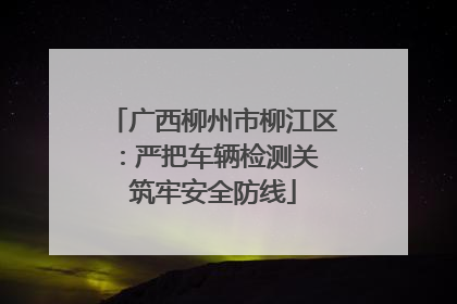 广西柳州市柳江区：严把车辆检测关 筑牢安全防线
